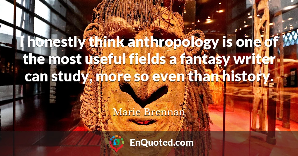 I honestly think anthropology is one of the most useful fields a fantasy writer can study, more so even than history.