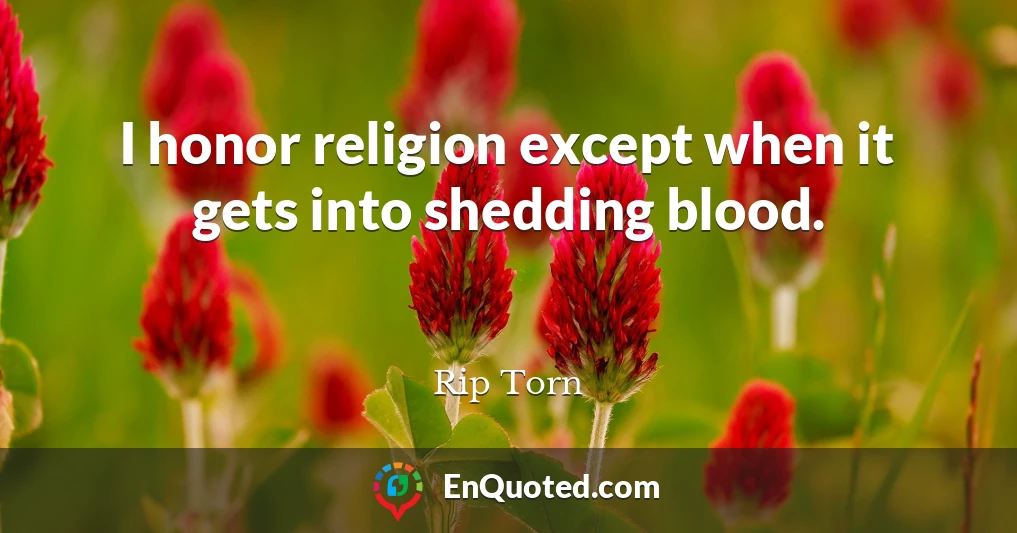 I honor religion except when it gets into shedding blood.