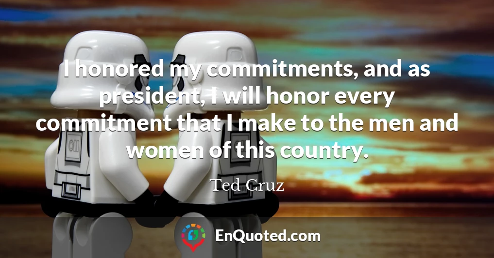 I honored my commitments, and as president, I will honor every commitment that I make to the men and women of this country.