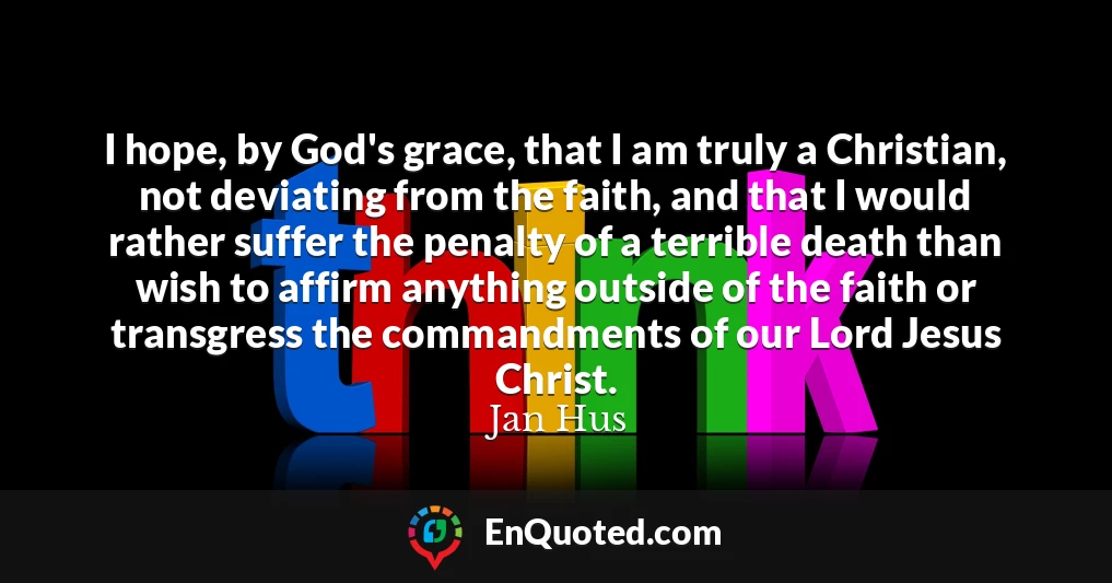 I hope, by God's grace, that I am truly a Christian, not deviating from the faith, and that I would rather suffer the penalty of a terrible death than wish to affirm anything outside of the faith or transgress the commandments of our Lord Jesus Christ.