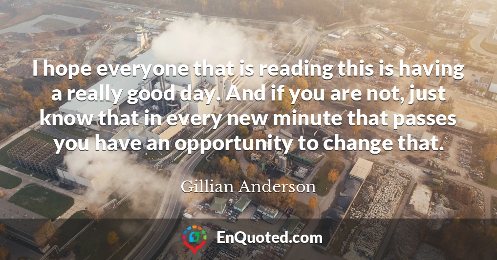 I hope everyone that is reading this is having a really good day. And if you are not, just know that in every new minute that passes you have an opportunity to change that.