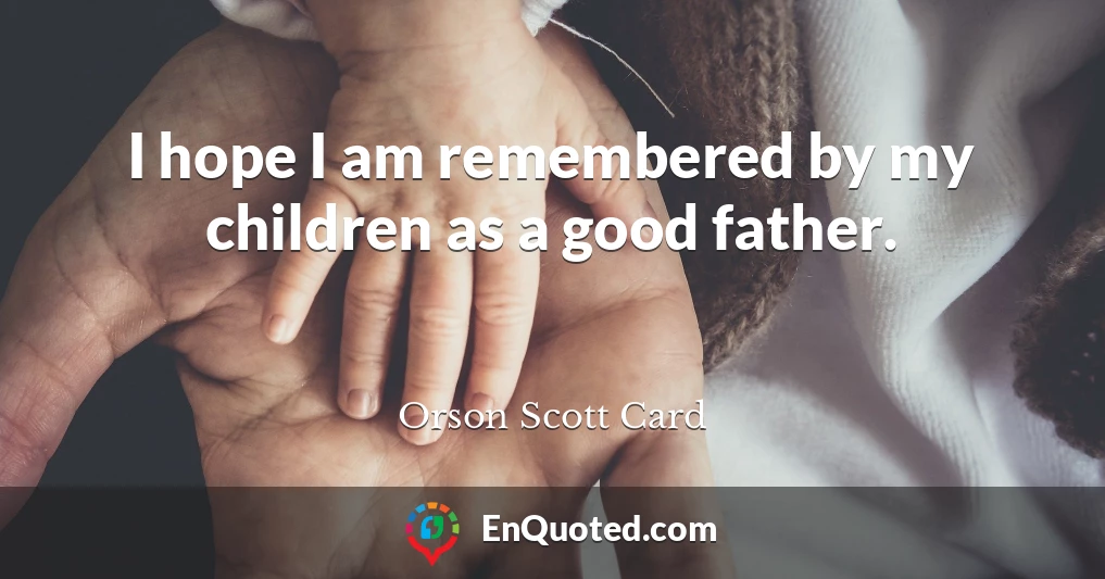I hope I am remembered by my children as a good father.