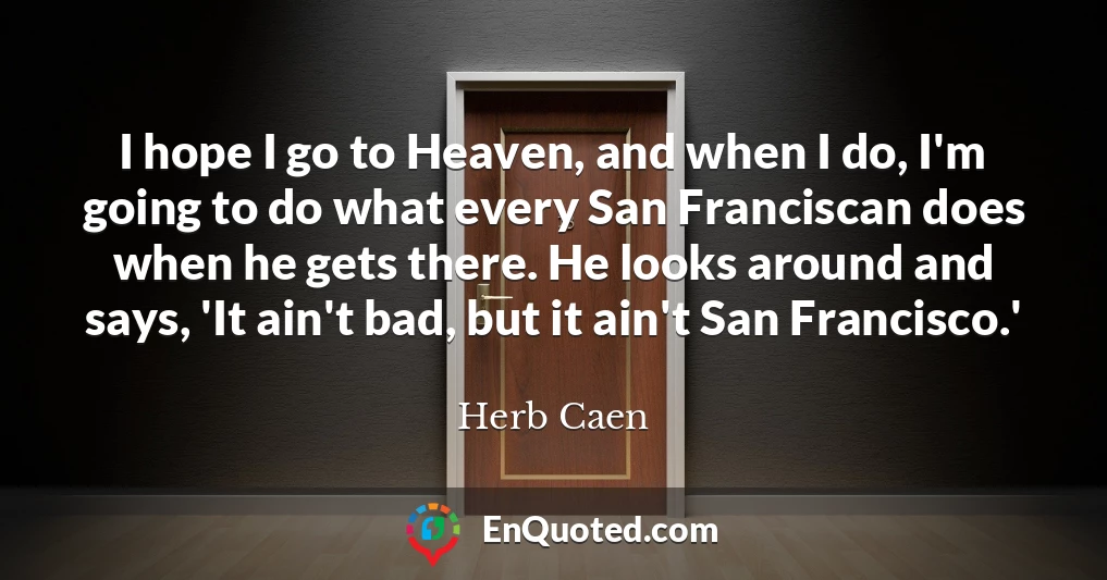 I hope I go to Heaven, and when I do, I'm going to do what every San Franciscan does when he gets there. He looks around and says, 'It ain't bad, but it ain't San Francisco.'
