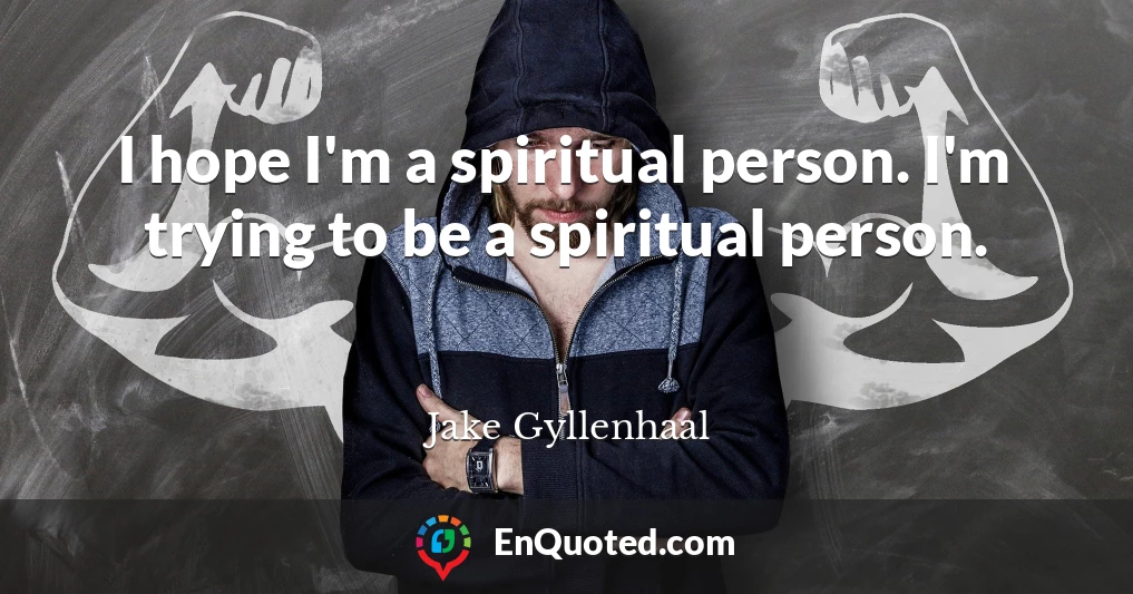 I hope I'm a spiritual person. I'm trying to be a spiritual person.
