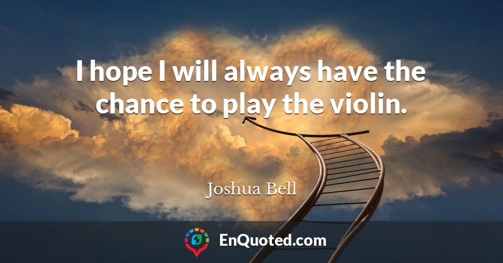 I hope I will always have the chance to play the violin.