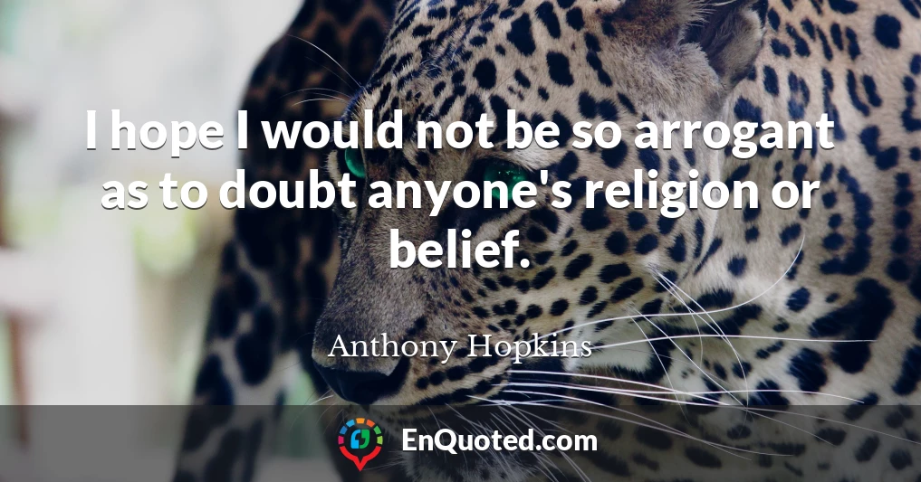 I hope I would not be so arrogant as to doubt anyone's religion or belief.