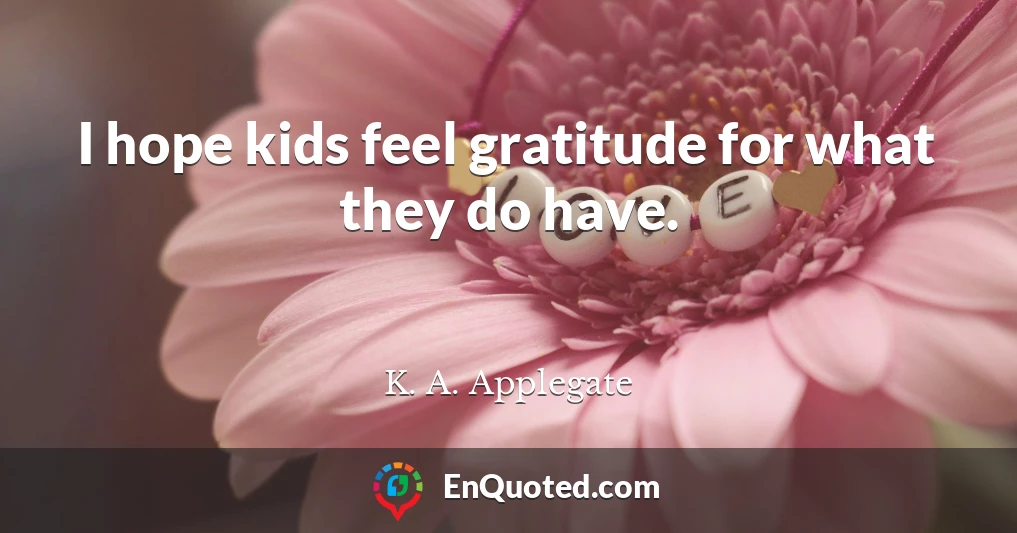 I hope kids feel gratitude for what they do have.