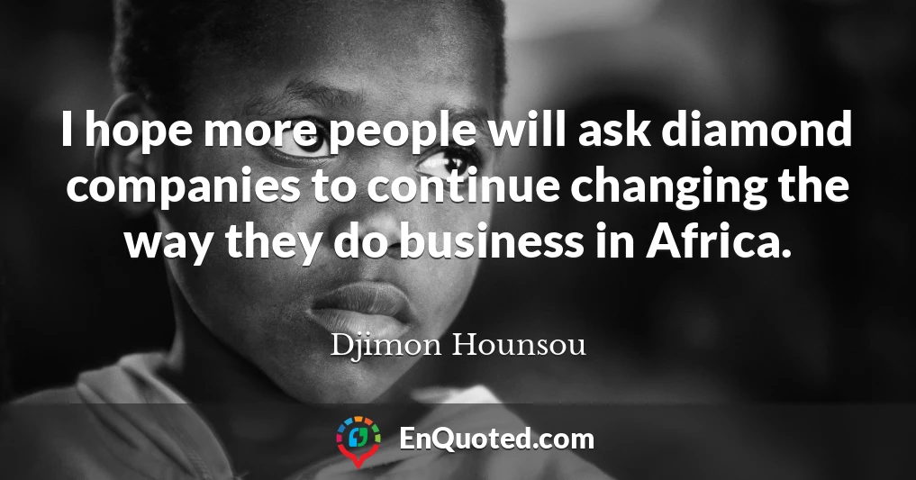 I hope more people will ask diamond companies to continue changing the way they do business in Africa.