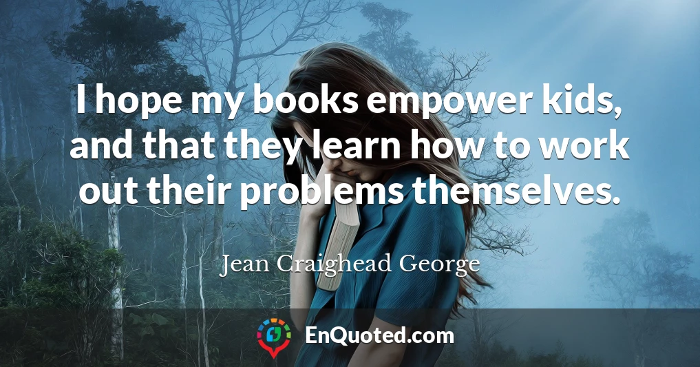 I hope my books empower kids, and that they learn how to work out their problems themselves.