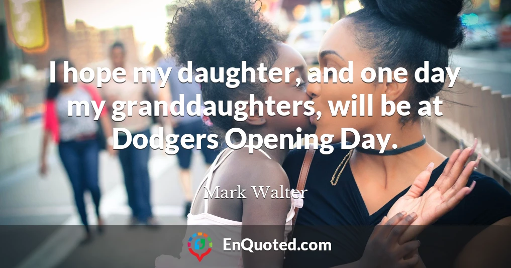 I hope my daughter, and one day my granddaughters, will be at Dodgers Opening Day.