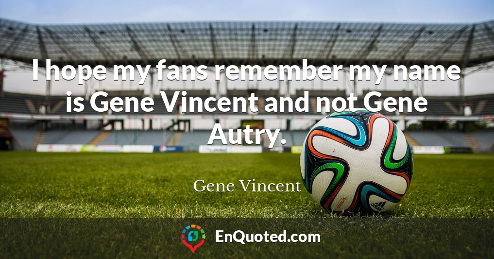 I hope my fans remember my name is Gene Vincent and not Gene Autry.