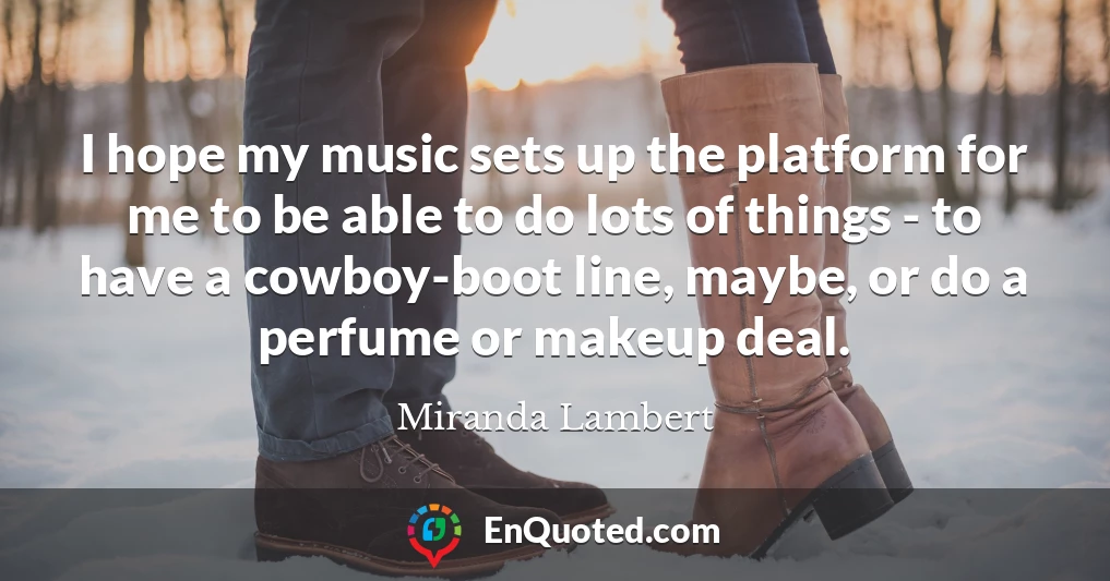 I hope my music sets up the platform for me to be able to do lots of things - to have a cowboy-boot line, maybe, or do a perfume or makeup deal.
