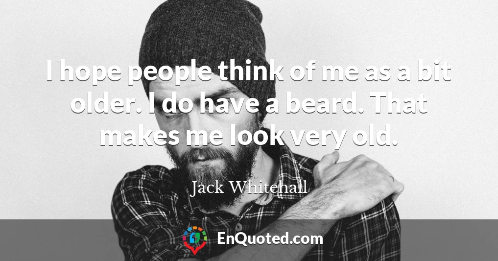 I hope people think of me as a bit older. I do have a beard. That makes me look very old.
