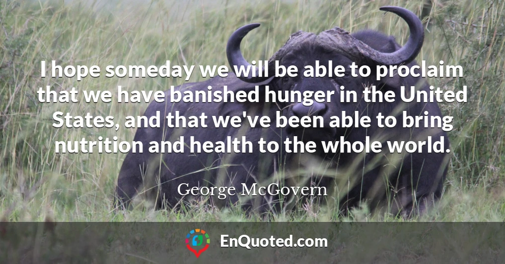 I hope someday we will be able to proclaim that we have banished hunger in the United States, and that we've been able to bring nutrition and health to the whole world.