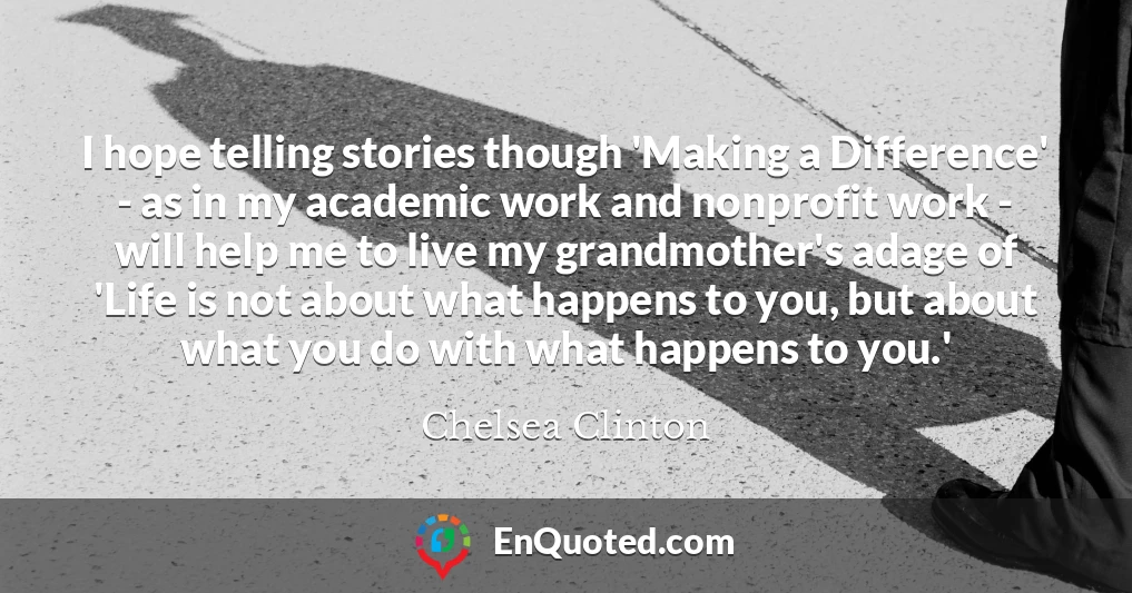 I hope telling stories though 'Making a Difference' - as in my academic work and nonprofit work - will help me to live my grandmother's adage of 'Life is not about what happens to you, but about what you do with what happens to you.'