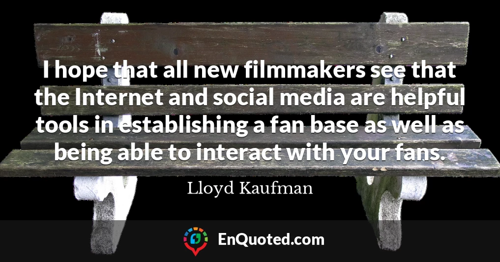 I hope that all new filmmakers see that the Internet and social media are helpful tools in establishing a fan base as well as being able to interact with your fans.