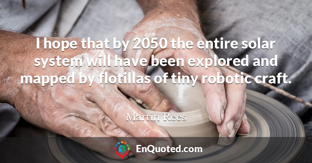 I hope that by 2050 the entire solar system will have been explored and mapped by flotillas of tiny robotic craft.