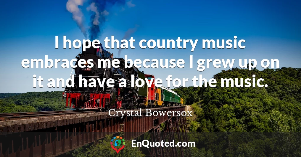 I hope that country music embraces me because I grew up on it and have a love for the music.