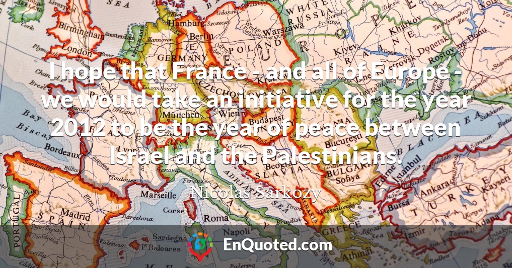 I hope that France - and all of Europe - we would take an initiative for the year 2012 to be the year of peace between Israel and the Palestinians.