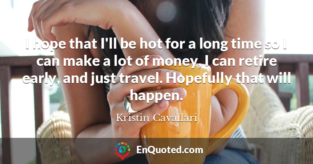 I hope that I'll be hot for a long time so I can make a lot of money, I can retire early, and just travel. Hopefully that will happen.