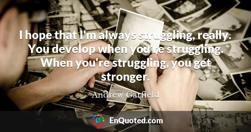 I hope that I'm always struggling, really. You develop when you're struggling. When you're struggling, you get stronger.