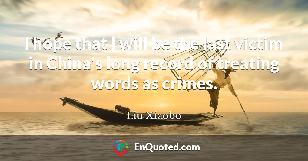 I hope that I will be the last victim in China's long record of treating words as crimes.