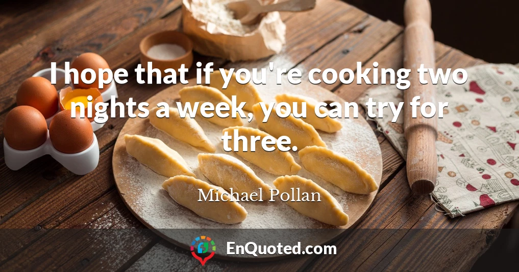 I hope that if you're cooking two nights a week, you can try for three.