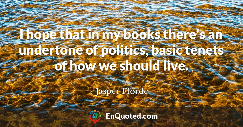 I hope that in my books there's an undertone of politics, basic tenets of how we should live.