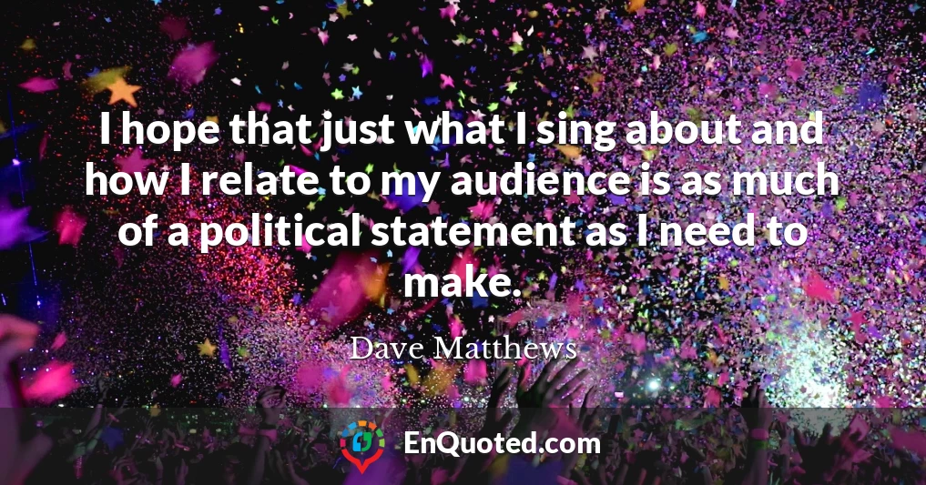 I hope that just what I sing about and how I relate to my audience is as much of a political statement as I need to make.