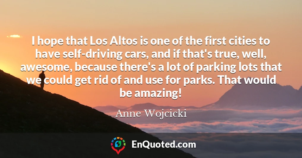 I hope that Los Altos is one of the first cities to have self-driving cars, and if that's true, well, awesome, because there's a lot of parking lots that we could get rid of and use for parks. That would be amazing!