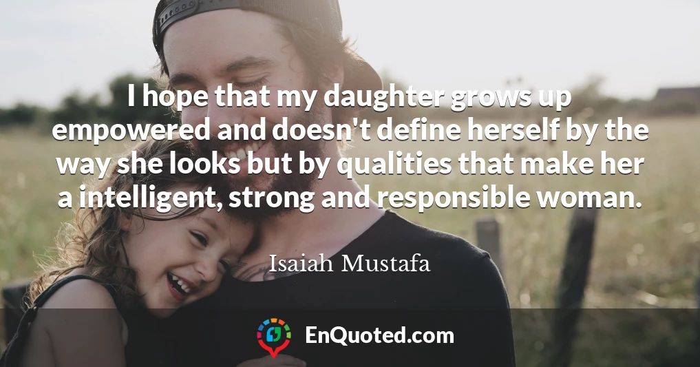 I hope that my daughter grows up empowered and doesn't define herself by the way she looks but by qualities that make her a intelligent, strong and responsible woman.