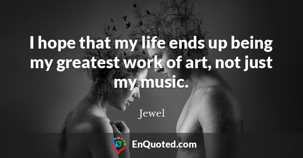 I hope that my life ends up being my greatest work of art, not just my music.