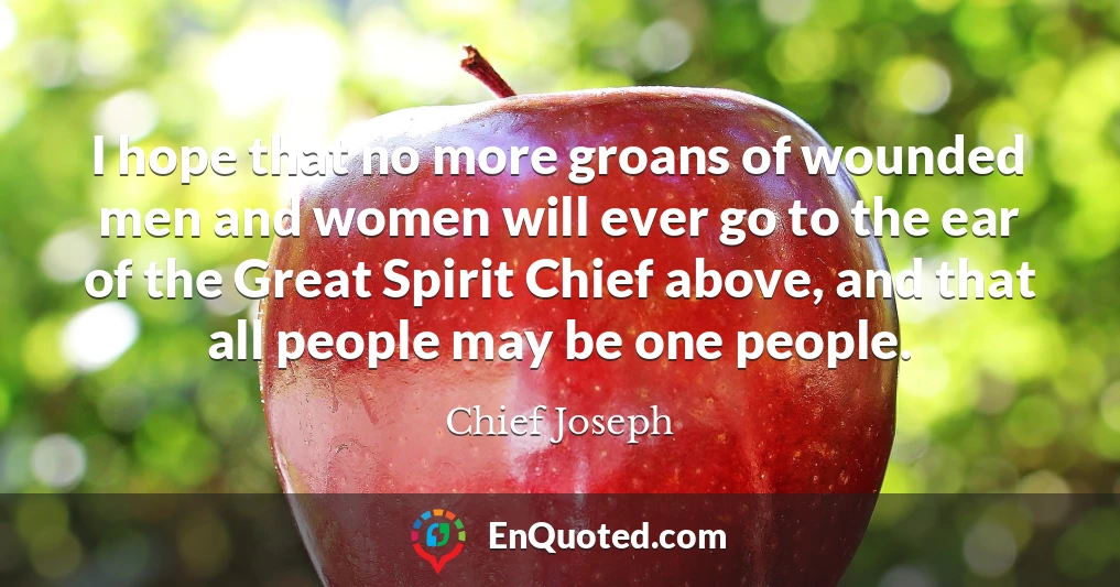 I hope that no more groans of wounded men and women will ever go to the ear of the Great Spirit Chief above, and that all people may be one people.