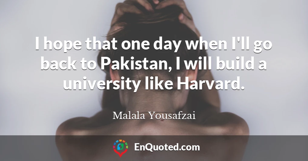 I hope that one day when I'll go back to Pakistan, I will build a university like Harvard.