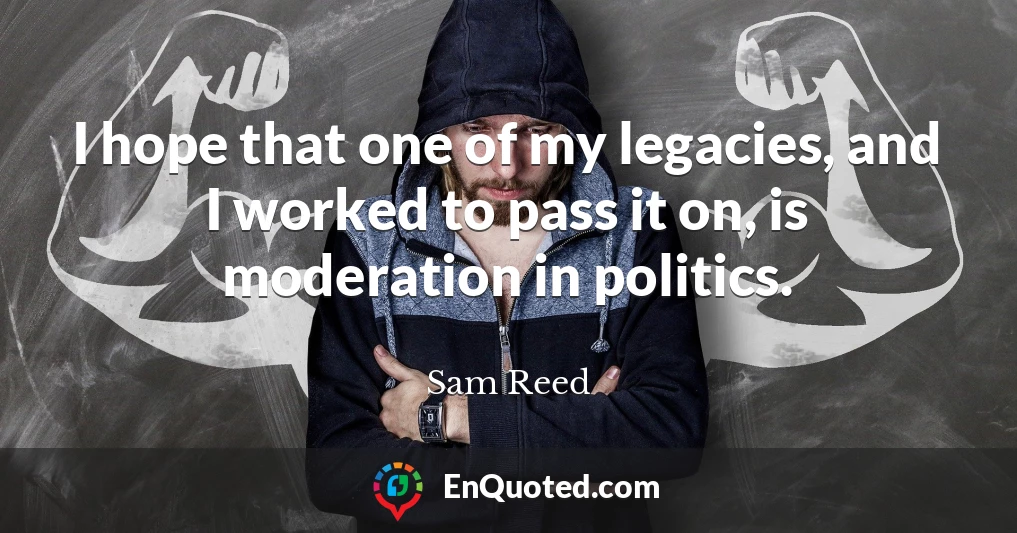 I hope that one of my legacies, and I worked to pass it on, is moderation in politics.