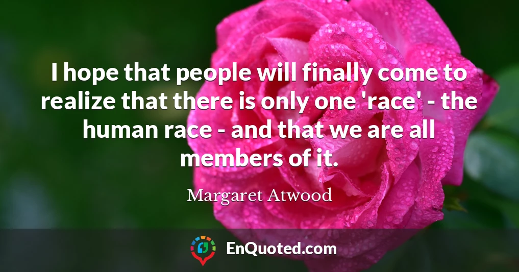 I hope that people will finally come to realize that there is only one 'race' - the human race - and that we are all members of it.