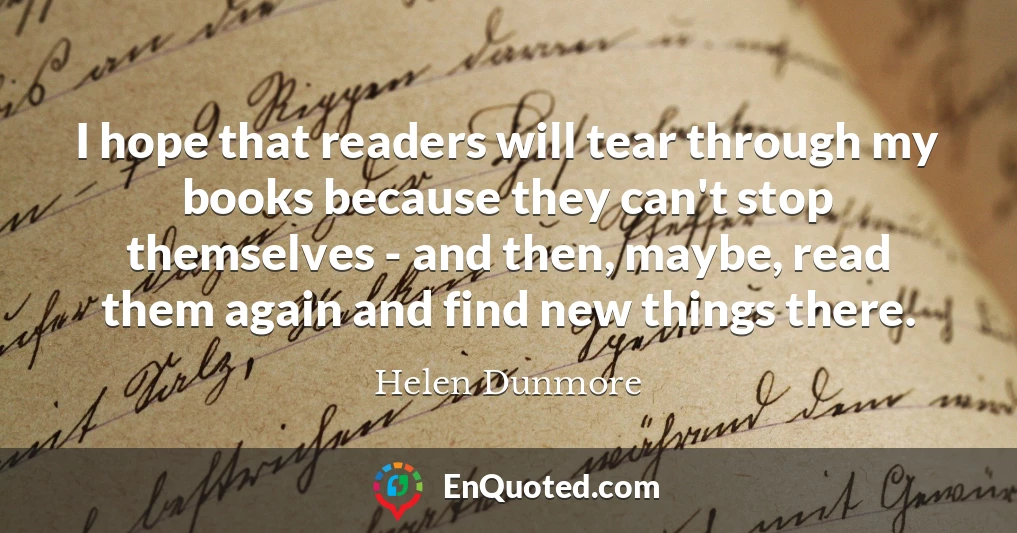 I hope that readers will tear through my books because they can't stop themselves - and then, maybe, read them again and find new things there.