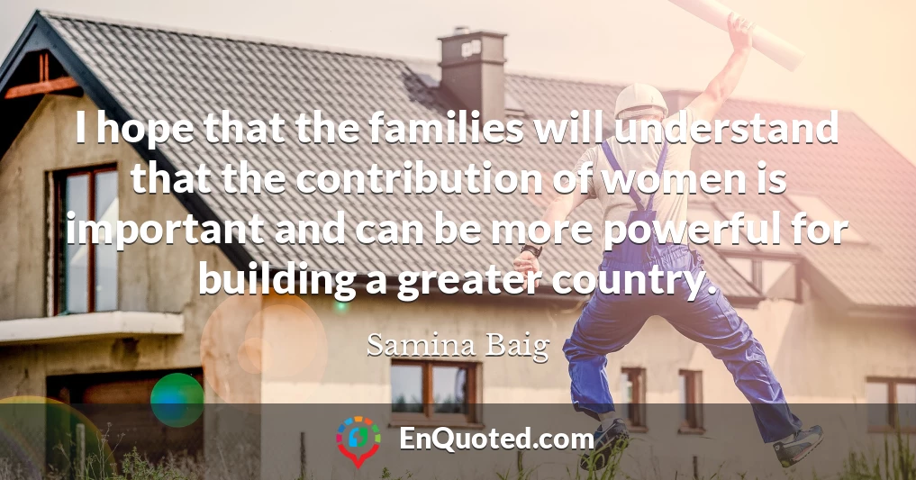 I hope that the families will understand that the contribution of women is important and can be more powerful for building a greater country.
