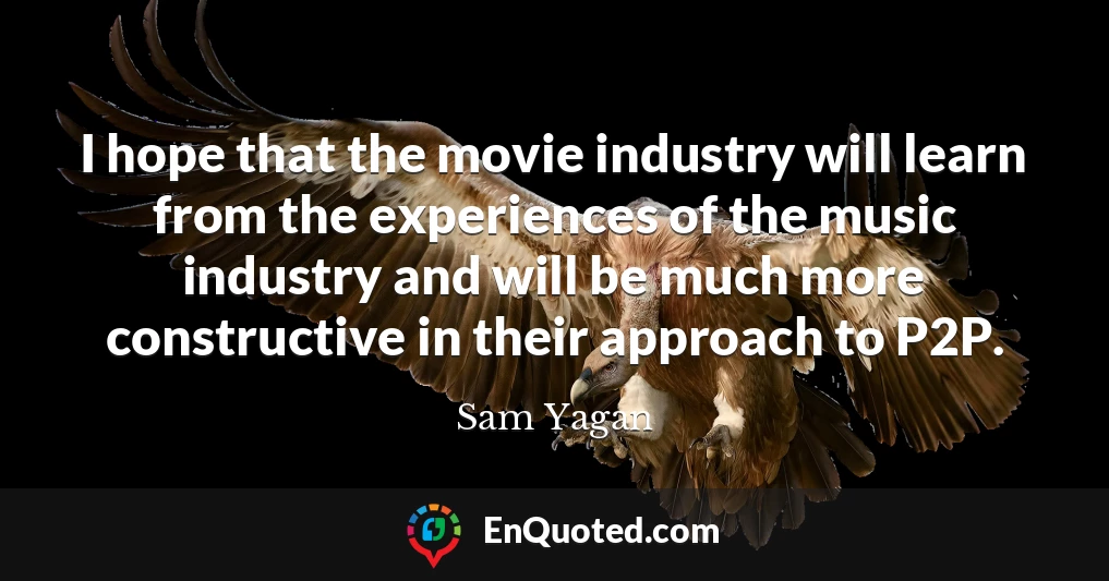 I hope that the movie industry will learn from the experiences of the music industry and will be much more constructive in their approach to P2P.