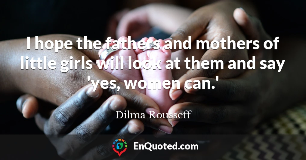 I hope the fathers and mothers of little girls will look at them and say 'yes, women can.'