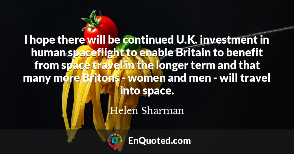 I hope there will be continued U.K. investment in human spaceflight to enable Britain to benefit from space travel in the longer term and that many more Britons - women and men - will travel into space.