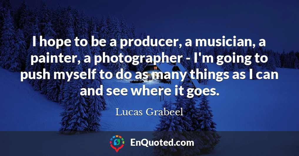 I hope to be a producer, a musician, a painter, a photographer - I'm going to push myself to do as many things as I can and see where it goes.