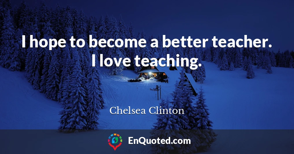 I hope to become a better teacher. I love teaching.