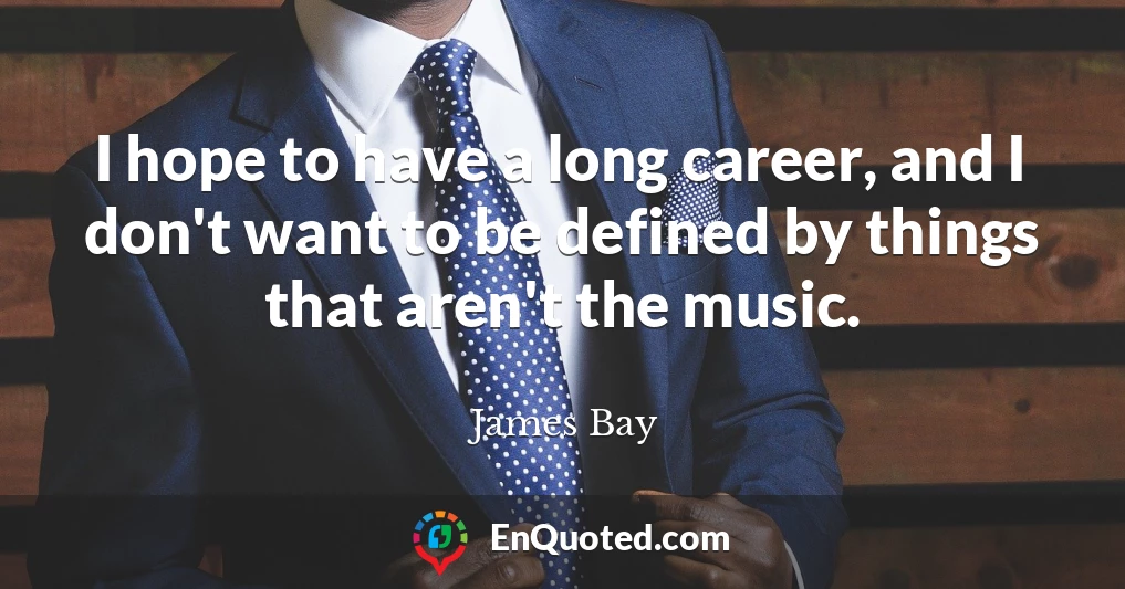 I hope to have a long career, and I don't want to be defined by things that aren't the music.