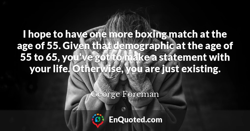 I hope to have one more boxing match at the age of 55. Given that demographic at the age of 55 to 65, you've got to make a statement with your life. Otherwise, you are just existing.