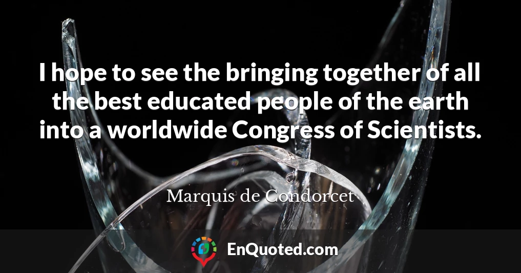 I hope to see the bringing together of all the best educated people of the earth into a worldwide Congress of Scientists.