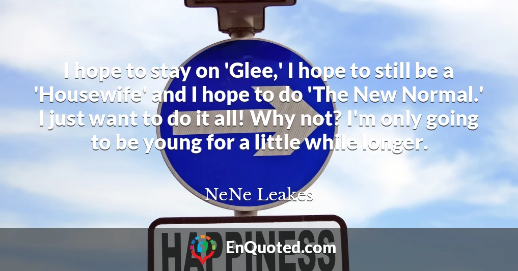 I hope to stay on 'Glee,' I hope to still be a 'Housewife' and I hope to do 'The New Normal.' I just want to do it all! Why not? I'm only going to be young for a little while longer.