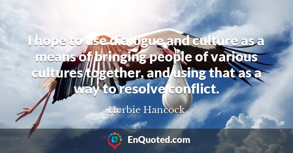 I hope to use dialogue and culture as a means of bringing people of various cultures together, and using that as a way to resolve conflict.