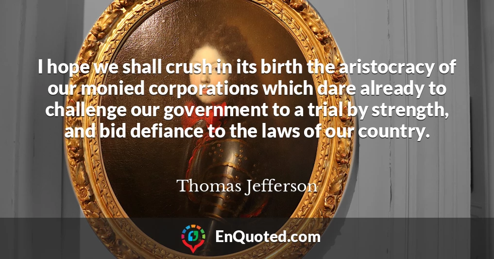 I hope we shall crush in its birth the aristocracy of our monied corporations which dare already to challenge our government to a trial by strength, and bid defiance to the laws of our country.