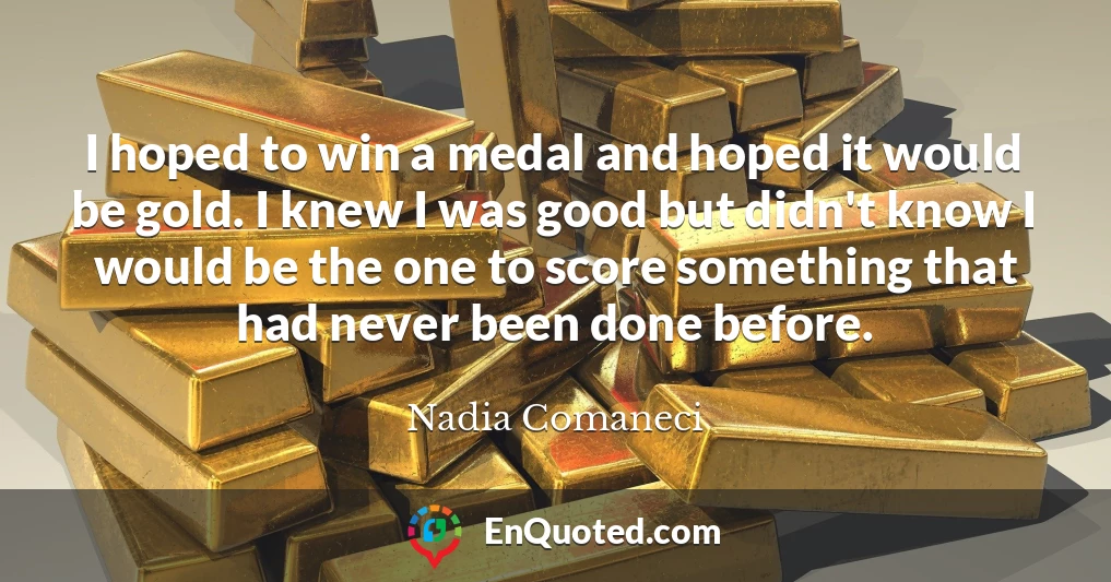 I hoped to win a medal and hoped it would be gold. I knew I was good but didn't know I would be the one to score something that had never been done before.